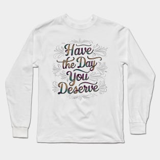 Have The Day You Deserve Long Sleeve T-Shirt